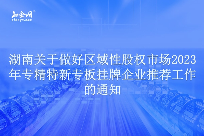 湖南关于做好区域性股权市场2023年专精特新专版挂牌企业推荐工作的通知