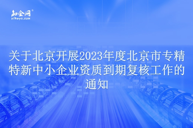 关于北京开展2023年度北京市专精特新中小企业资质到期复核工作的通知