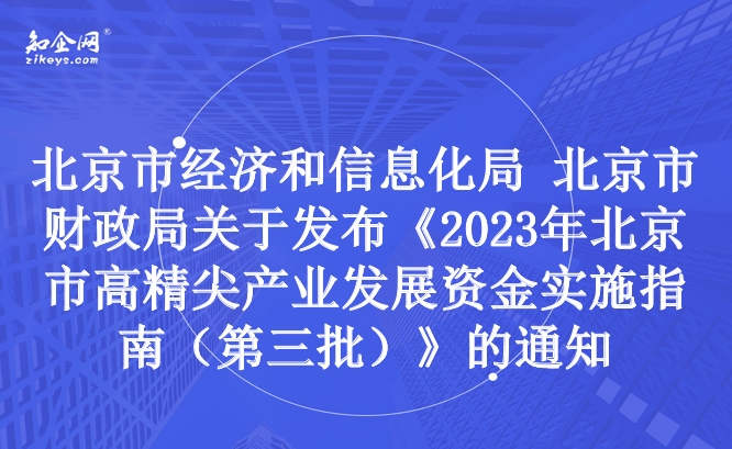 北京市经济和信息化局 北京市财政局关于发布《2023年北京市高精尖产业发展资金实施指南（第三批）》的通知