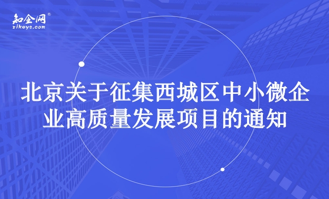 北京关于征集西城区中小微企业高质量发展项目的通知