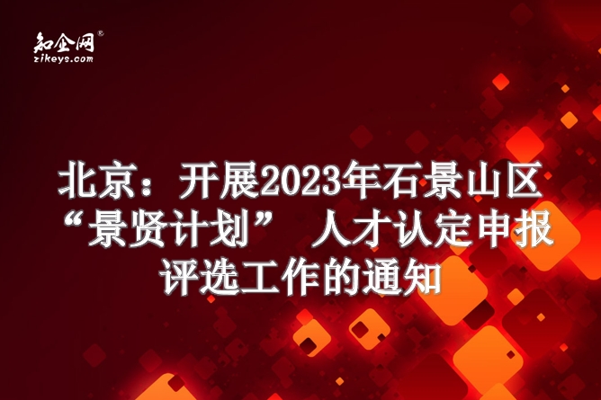 北京：开展2023年石景山区“景贤计划” 人才认定申报评选工作的通知