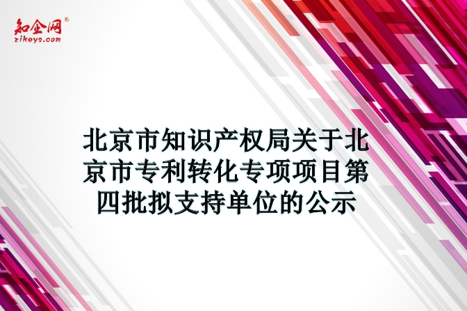 北京市知识产权局关于北京市专利转化专项项目第四批拟支持单位的公示