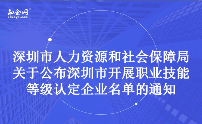 深圳市人力资源和社会保障局关于公布深圳市开展职业技能等级认定企业名单的通知