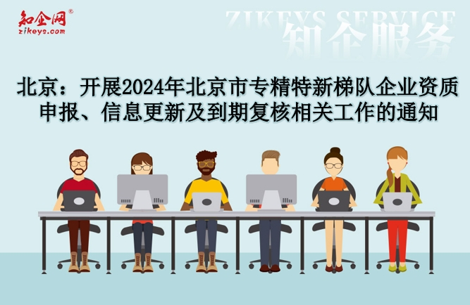 北京：开展2024年北京市专精特新梯队企业资质申报、信息更新及到期复核相关工作的通知