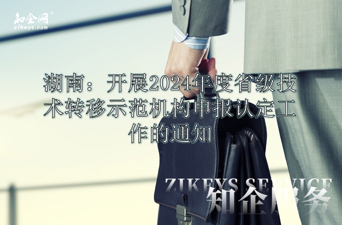湖南:开展2024年度省级技术转移示范机构申报认定工作的通知 湖南:开展2024年度省级技术转移示范机构申报认定工作的通知