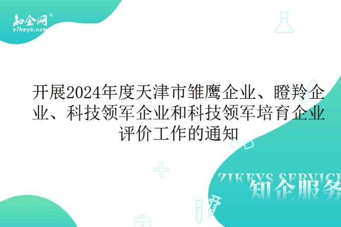 开展2024年度天津市雏鹰企业、瞪羚企业、科技领军企业和科技领军培育企业评价工作的通知