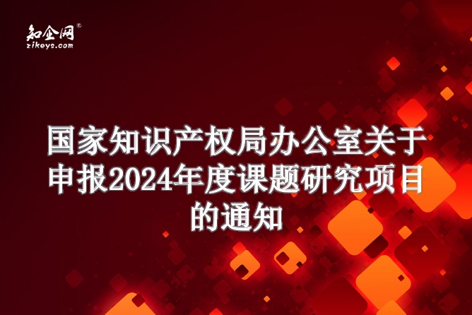 国家知识产权局办公室关于申报2024年度课题研究项目的通知 国家知识产权局办公室关于申报2024年度课题研究项目的通知