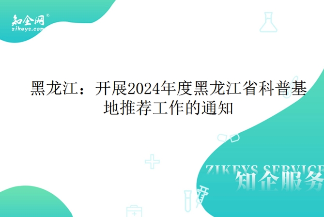 黑龙江：开展2024年度黑龙江省科普基地推荐工作的通知