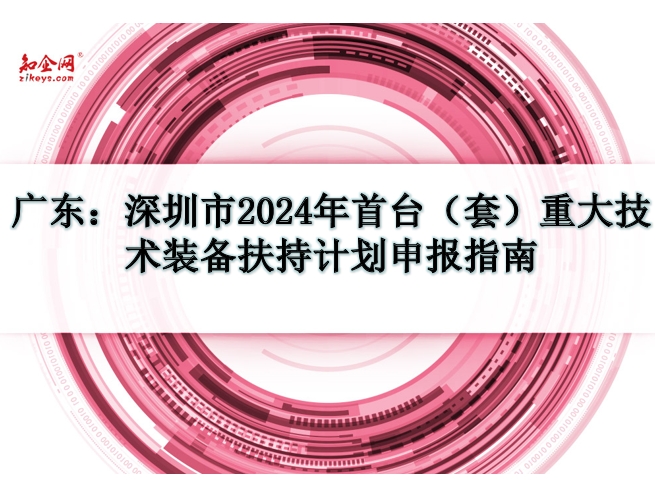 广东:深圳市2024年首台(套)重大技术装备扶持计划申报指南 广东:深圳市2024年首台(套)重大技术装备扶持计划申报指南