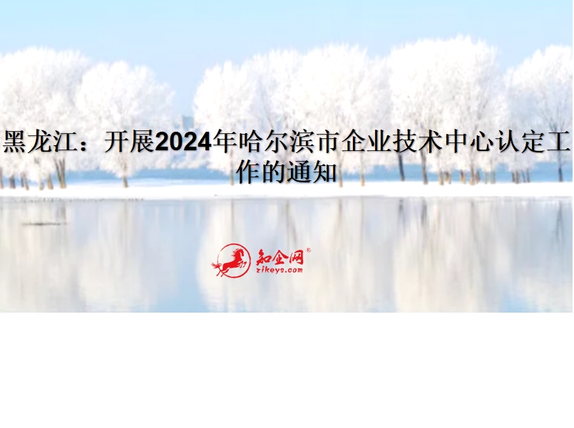 黑龙江：开展2024年哈尔滨市企业技术中心认定工作的通知
